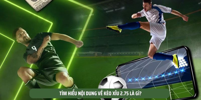 Tìm hiểu nội dung về kèo xỉu 2.75 là gì?